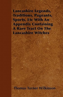 Lancashire Legends, Traditions, Pageants, Sports, Etc With An Appendix Containing A Rare Tract On The Lancashire Witches by Thomas Turner Wilkinson