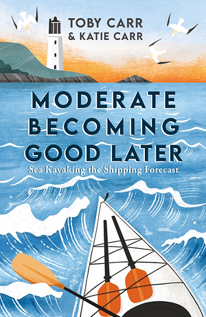 Moderate Becoming Good Later: Sea Kayaking the Shipping Forecast by Toby Carr, Katie Carr