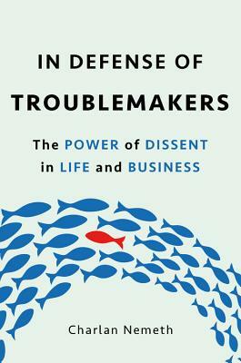 In Defense of Troublemakers: The Power of Dissent in Life and Business by Charlan Jeanne Nemeth