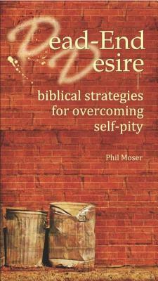 Dead-End Desire: Biblical Strategies for Overcoming Self-Pity by Phil Moser