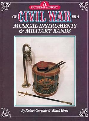 A Pictorial History of Civil War Era Musical Instruments and Military Bands by Mark Elrod, Robert Garofalo