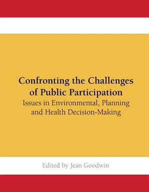 Confronting the Challenges of Public Participation: Issues in Environmental, Planning and Health Decision-Making by Jean Goodwin