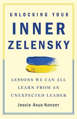 Unlocking Your Inner Zelensky: Lessons We Can All Learn from an Unexpected Leader by Jessie Asya Kanzer