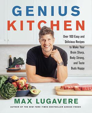 Genius Kitchen: Over 100 Easy and Delicious Recipes to Make Your Brain Sharp, Body Strong, and Taste Buds Happy by Max Lugavere