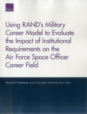 Using Rand's Military Career Model to Evaluate the Impact of Institutional Requirements on the Air Force Space Officer Career Field by Lisa M. Harrington, Alexander D. Rothenberg, Paul Emslie