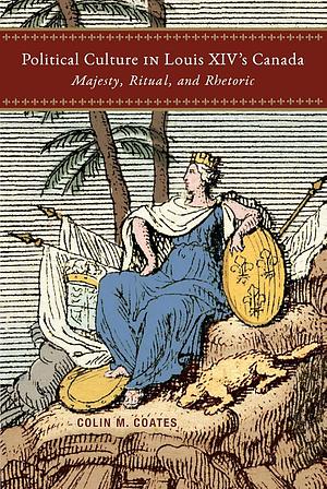 Political Culture in Louis XIV's Canada: Majesty, Ritual, and Rhetoric by Colin M. Coates