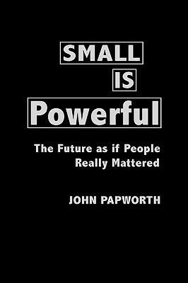 Small Is Powerful: The Future as If People Really Mattered by John Papworth