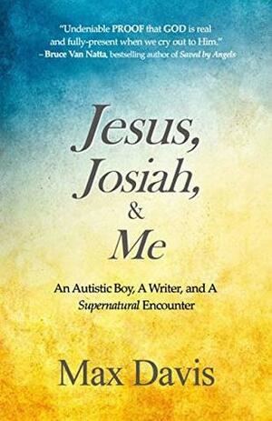 Jesus, Josiah, and Me: An Autistic Boy, A Writer, and A Supernatural Encounter by Max Davis