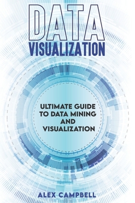 Data Visualization: Ultimate Guide to Data Mining and Visualization. by Alex Campbell