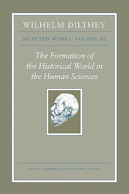 Wilhelm Dilthey: Selected Works, Volume III: The Formation of the Historical World in the Human Sciences by Wilhelm Dilthey