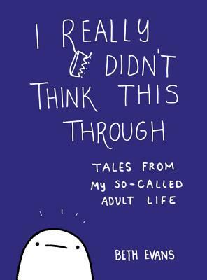 I Really Didn't Think This Through: Tales from My So-Called Adult Life by Beth Evans