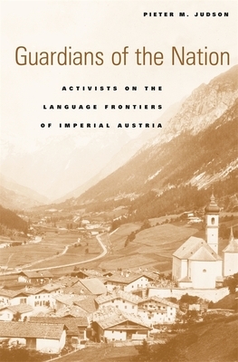 Guardians of the Nation: Activists on the Language Frontiers of Imperial Austria by Pieter M. Judson