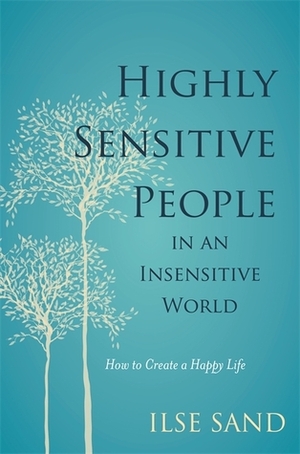 Highly Sensitive People in an Insensitive World: How to Create a Happy Life by Elisabeth Svanholmer, Ilse Sand