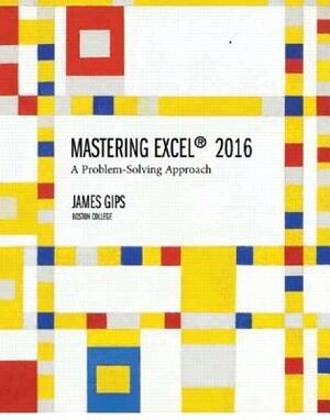 Mastering Excel 2016: A Problem-Solving Approach by James Gips