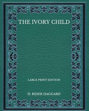 The Ivory Child - Large Print Edition by H. Rider Haggard