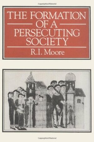 The Formation of a Persecuting Society: Power and Deviance in Western Europe, 950 - 1250 by R.I. Moore