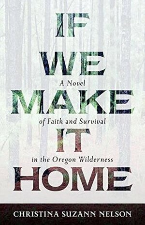 If We Make It Home: A Novel of Faith and Survival in the Oregon Wilderness by Christina Suzann Nelson