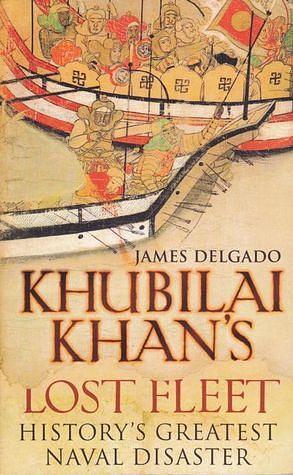 Khubilai Khan's Lost Fleet: History's Greatest Naval Disaster by James P. Delgado, James P. Delgado