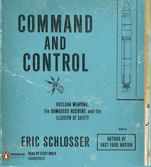 Command and Control: Nuclear Weapons, the Damascus Accident, and the Illusion of Safety by Eric Schlosser