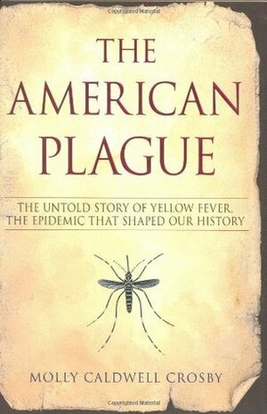 The American Plague: The Untold Story of Yellow Fever, the Epidemic That Shaped Our History by Molly Caldwell Crosby