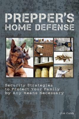 Prepper's Home Defense: Security Strategies to Protect Your Family by Any Means Necessary by Jim Cobb