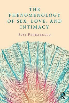 The Phenomenology of Sex, Love, and Intimacy by Susi Ferrarello