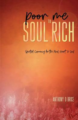 Poor Me to Soul Rich: Spiritual Currency for the Mind, Heart & Soul by Anthony D. Brice