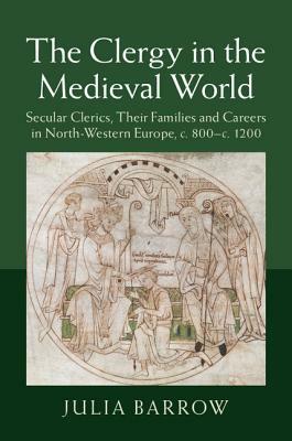 The Clergy in the Medieval World: Secular Clerics, Their Families and Careers in North-Western Europe, C.800-C.1200 by Julia Barrow