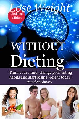 Lose Weight Without Dieting: Train your mind, change your eating habits and start losing weight today! by David M. Nordmark