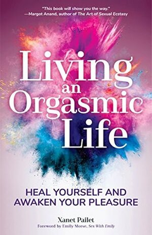 Living An Orgasmic Life: Heal Yourself and Awaken Your Pleasure by Xanet Pailet, Emily Morse