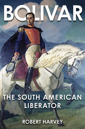 Bolivar: The Liberator of Latin America by Robert Harvey