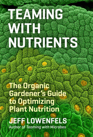 Teaming with Nutrients: The Organic Gardener's Guide to Optimizing Plant Nutrition by Jeff Lowenfels