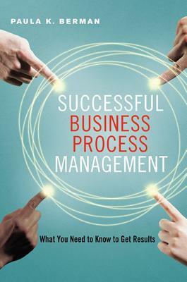 Successful Business Process Management: What You Need to Know to Get Results by Paula Berman