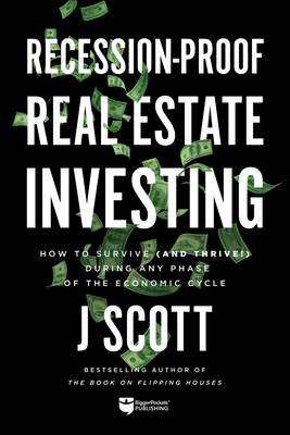 Recession-Proof Real Estate Investing: How to Survive (and Thrive!) During Any Phase of the Economic Cycle by J. Scott