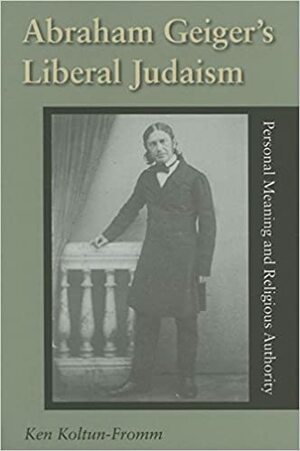Abraham Geiger's Liberal Judaism: Personal Meaning and Religious Authority by Ken Koltun-Fromm