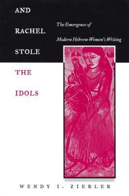 And Rachel Stole The Idols: The Emergence Of Modern Hebrew Women's Writing by Wendy I. Zierler