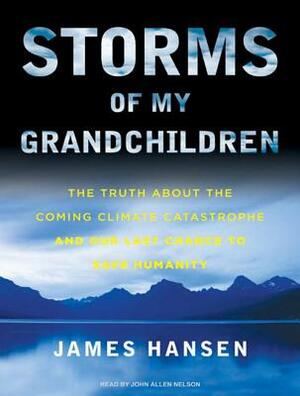 Storms of My Grandchildren: The Truth about the Coming Climate Catastrophe and Our Last Chance to Save Humanity by James Hansen