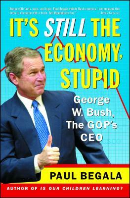 It's Still the Economy, Stupid: George W. Bush, the Gop's CEO by Paul Begala