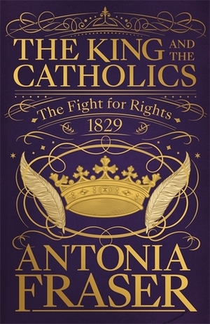 The King and the Catholics: The Fight for Rights 1829 by Antonia Fraser