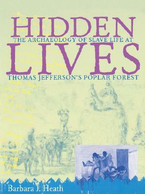 Hidden Lives: The Archaeology of Slave Life at Thomas Jefferson's Poplar Forest by Barbara J. Heath