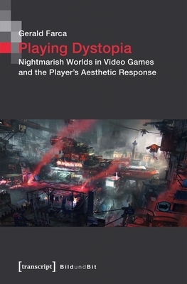 Playing Dystopia: Nightmarish Worlds in Video Games and the Player's Aesthetic Response by Gerald Farca