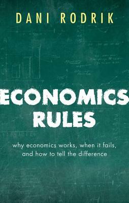 Economics Rules: Why Economics Works, When It Fails, and How to Tell the Difference by Dani Rodrik