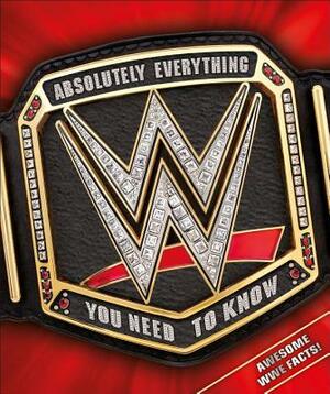 WWE Absolutely Everything You Need to Know by Dean Miller, Steve Pantaleo