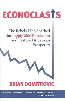 Econoclasts: The Rebels Who Sparked the Supply-Side Revolution and Restored American Prosperity by Brian Domitrovic