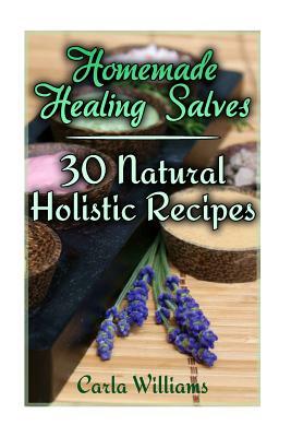 Homemade Healing Salves: 30 Natural Holistic Recipes: (Homemade Recipes, Homemade Remedies) by Carla Williams