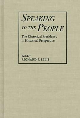 Speaking to the People: The Rhetorical Presidency in Historical Perspective by 