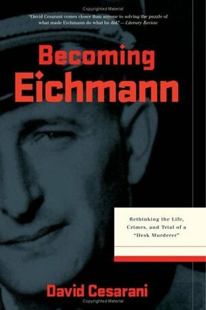 Becoming Eichmann: Rethinking the Life, Crimes, and Trial of a Desk Murderer by David Cesarani