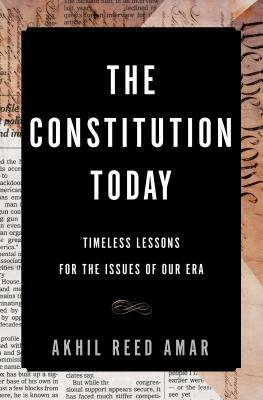 The Constitution Today: Timeless Lessons for the Issues of Our Era by Akhil Reed Amar