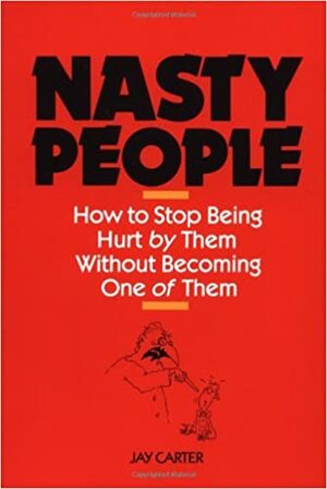 Nasty People: How to Stop Being Hurt by Them Without Becoming One of Them by Jay Carter