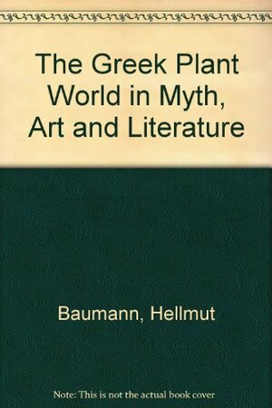 The Greek Plant World in Myth, Art, and Literature by Hellmut Baumann